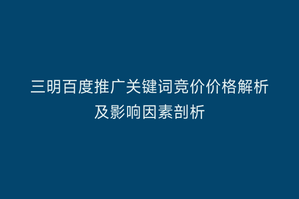 三明百度推广关键词竞价价格解析及影响因素剖析
