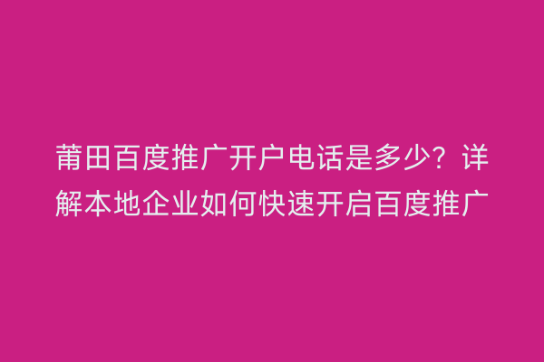 莆田百度推广开户电话是多少?详解本地企业如何快速开启百度推广