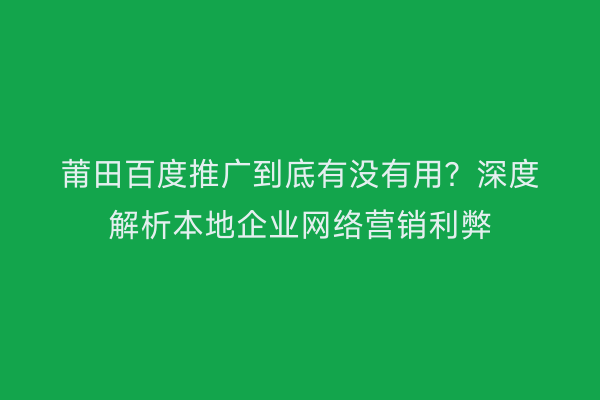 莆田百度推广到底有没有用?深度解析本地企业网络营销利弊