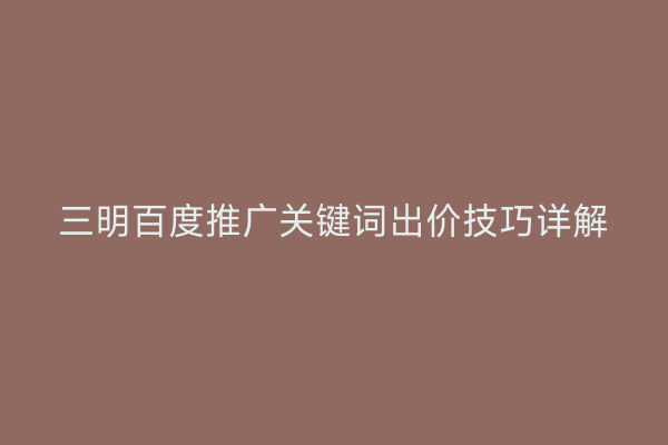 三明百度推广关键词出价技巧详解