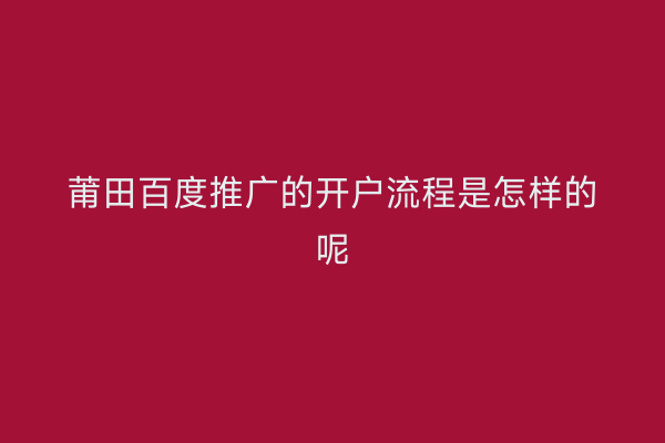 莆田百度推广的开户流程是怎样的呢