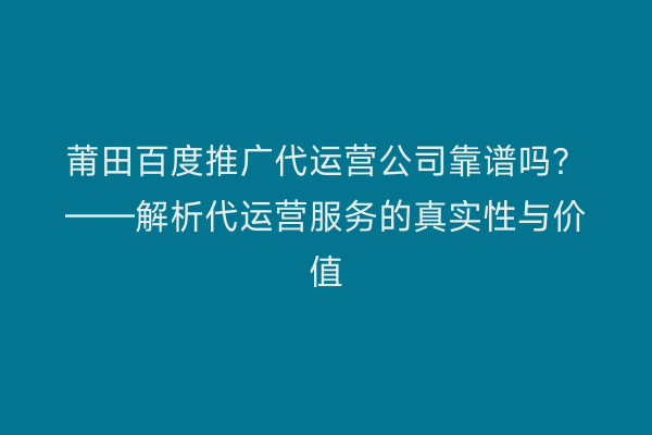 莆田百度推广代运营公司靠谱吗?——解析代运营服务的真实性与价值