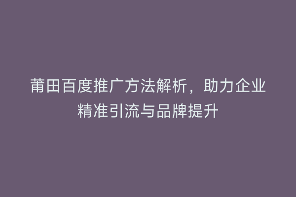 莆田百度推广方法解析,助力企业精准引流与品牌提升