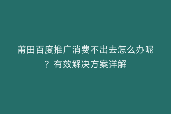 莆田百度推广消费不出去怎么办呢？有效解决方案详解