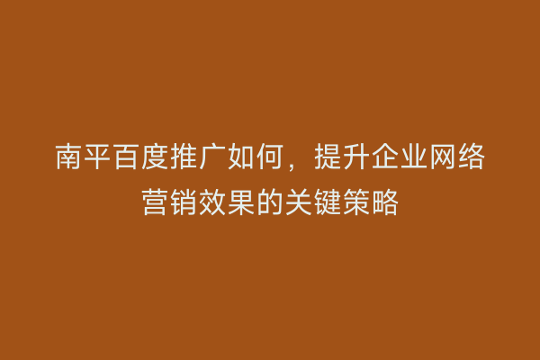 南平百度推广如何，提升企业网络营销效果的关键策略