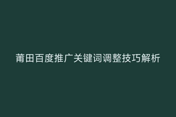 莆田百度推广关键词调整技巧解析