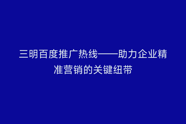 三明百度推广热线——助力企业精准营销的关键纽带