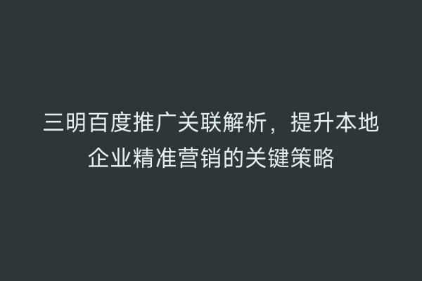 三明百度推广关联解析,提升本地企业精准营销的关键策略