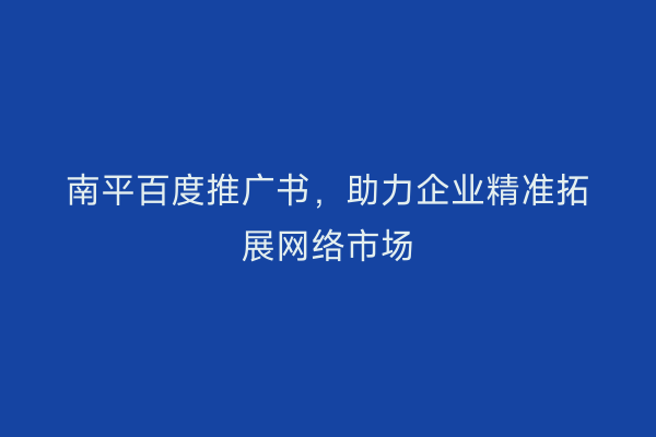 南平百度推广书，助力企业精准拓展网络市场