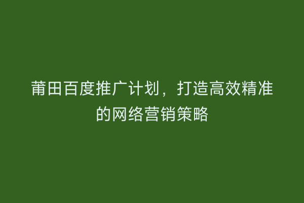 莆田百度推广计划,打造高效精准的网络营销策略
