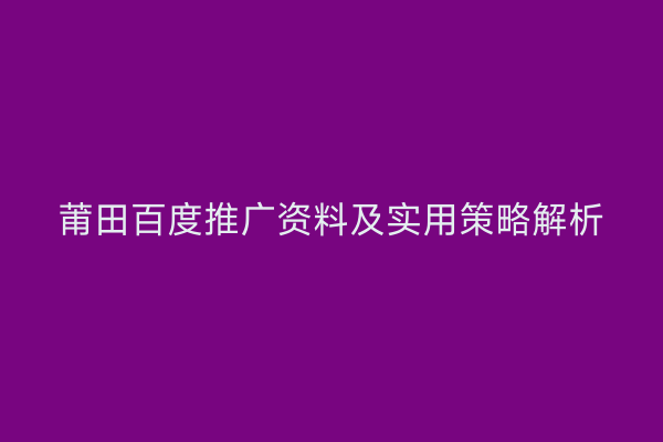 莆田百度推广资料及实用策略解析