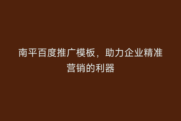 南平百度推广模板,助力企业精准营销的利器