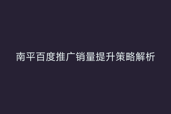 南平百度推广销量提升策略解析