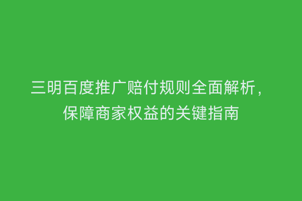 三明百度推广赔付规则全面解析，保障商家权益的关键指南