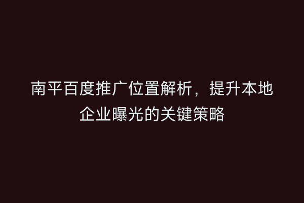 南平百度推广位置解析,提升本地企业曝光的关键策略