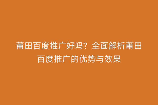 莆田百度推广好吗？全面解析莆田百度推广的优势与效果