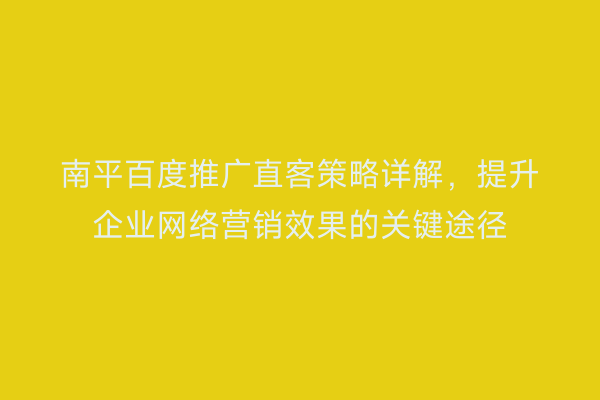 南平百度推广直客策略详解，提升企业网络营销效果的关键途径