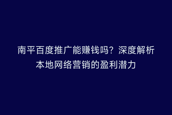 南平百度推广能赚钱吗?深度解析本地网络营销的盈利潜力