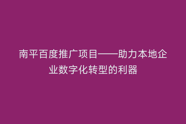 南平百度推广项目——助力本地企业数字化转型的利器