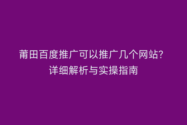 莆田百度推广可以推广几个网站?详细解析与实操指南