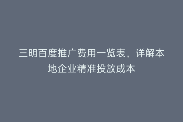 三明百度推广费用一览表,详解本地企业精准投放成本