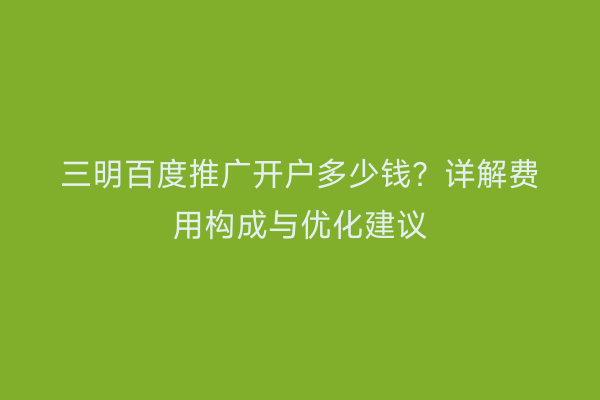 三明百度推广开户多少钱？详解费用构成与优化建议