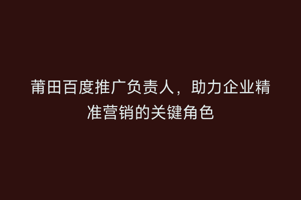 莆田百度推广负责人,助力企业精准营销的关键角色