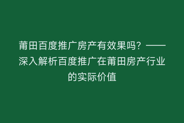 莆田百度推广房产有效果吗？——深入解析百度推广在莆田房产行业的实际价值