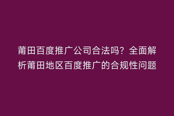 莆田百度推广公司合法吗?全面解析莆田地区百度推广的合规性问题