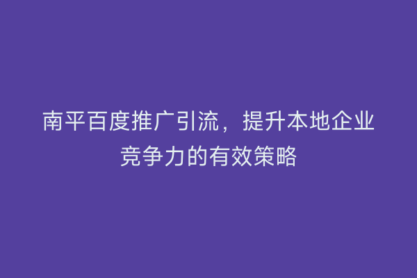 南平百度推广引流，提升本地企业竞争力的有效策略