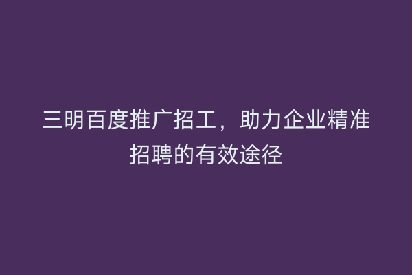 三明百度推广招工，助力企业精准招聘的有效途径