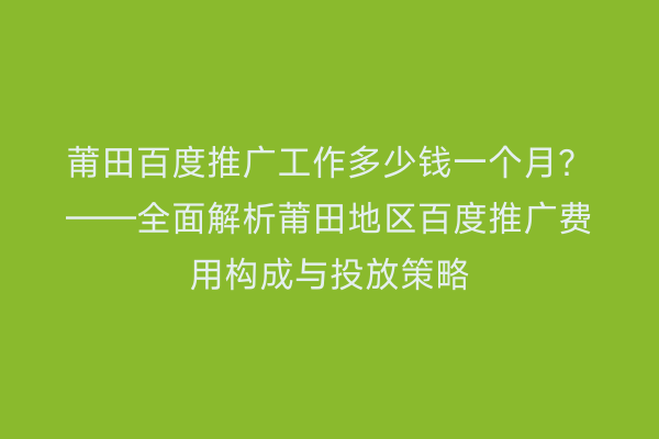 莆田百度推广工作多少钱一个月?——全面解析莆田地区百度推广费用构成与投放策略