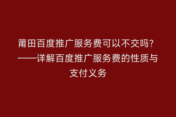 莆田百度推广服务费可以不交吗?——详解百度推广服务费的性质与支付义务