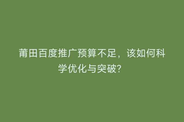 莆田百度推广预算不足,该如何科学优化与突破?