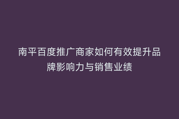 南平百度推广商家如何有效提升品牌影响力与销售业绩