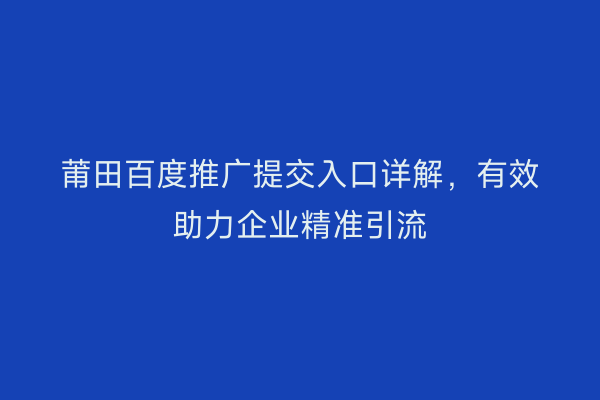 莆田百度推广提交入口详解,有效助力企业精准引流