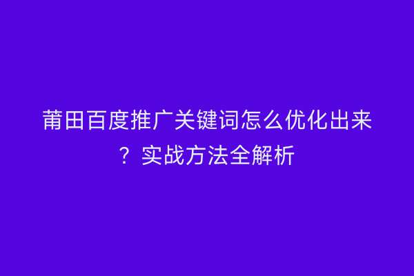 莆田百度推广关键词怎么优化出来？实战方法全解析