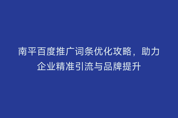 南平百度推广词条优化攻略，助力企业精准引流与品牌提升
