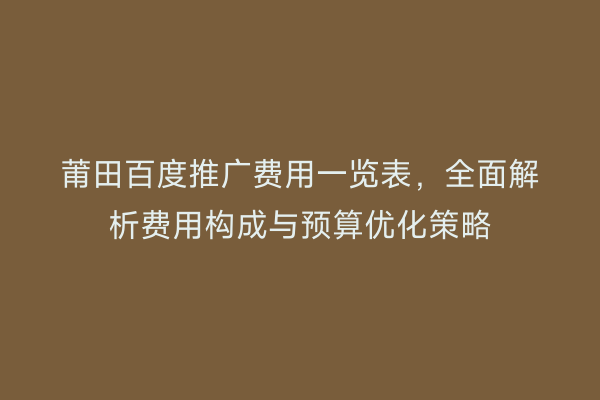 莆田百度推广费用一览表,全面解析费用构成与预算优化策略