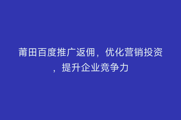 莆田百度推广返佣,优化营销投资,提升企业竞争力