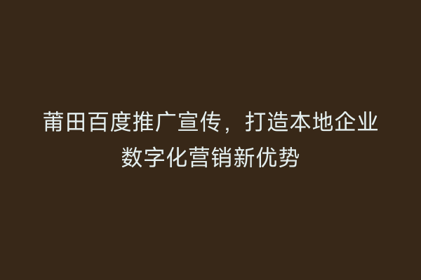 莆田百度推广宣传,打造本地企业数字化营销新优势