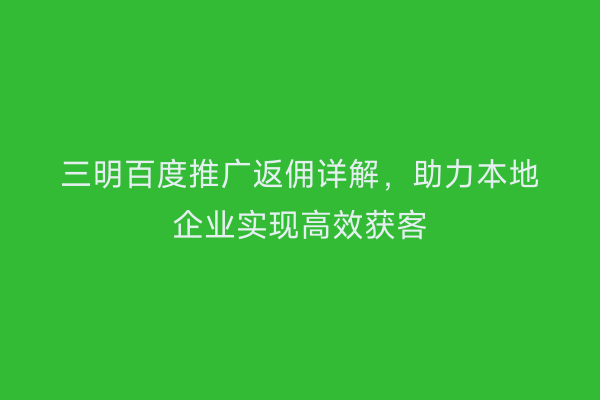 三明百度推广返佣详解,助力本地企业实现高效获客