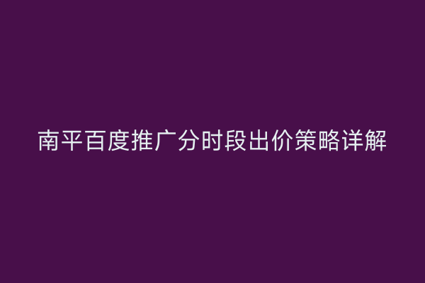 南平百度推广分时段出价策略详解