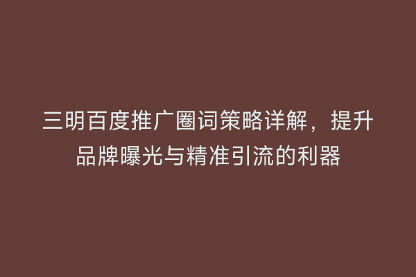 三明百度推广圈词策略详解,提升品牌曝光与精准引流的利器