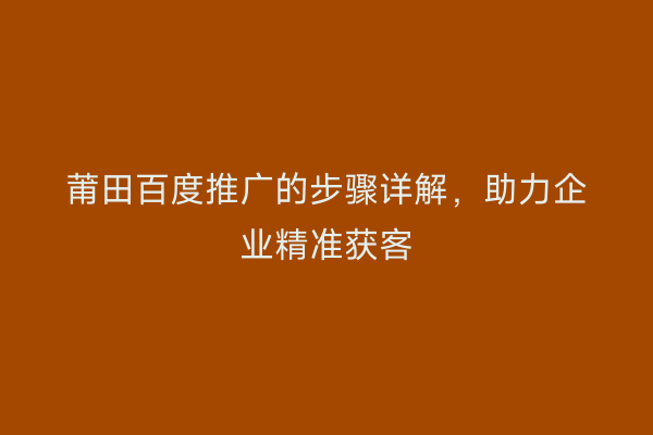 莆田百度推广的步骤详解,助力企业精准获客