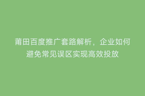 莆田百度推广套路解析,企业如何避免常见误区实现高效投放
