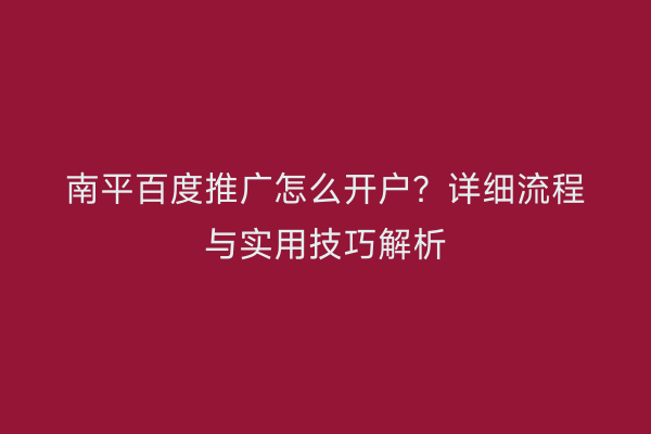 南平百度推广怎么开户?详细流程与实用技巧解析