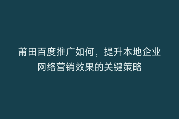 莆田百度推广如何,提升本地企业网络营销效果的关键策略
