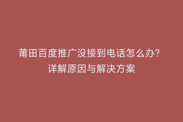 莆田百度推广没接到电话怎么办?详解原因与解决方案