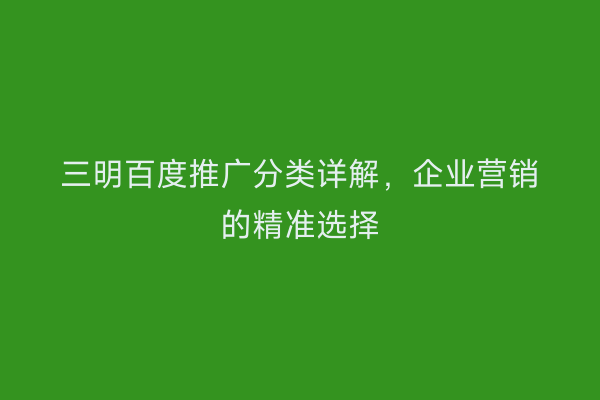 三明百度推广分类详解，企业营销的精准选择